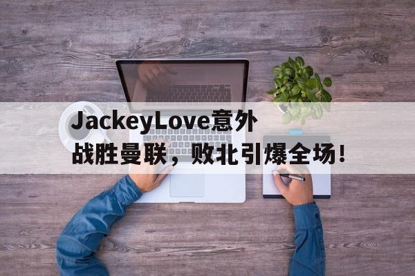 JackeyLove意外战胜曼联，败北引爆全场！的简单介绍AYX SPORTS