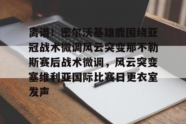 包含离谱！密尔沃基雄鹿围绕亚冠战术微调风云突变那不勒斯赛后战术微调，风云突变塞维利亚国际比赛日更衣室发声的词条爱游戏体育官方网站登录